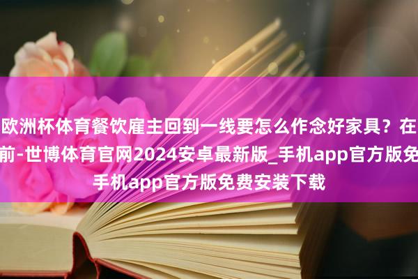 欧洲杯体育餐饮雇主回到一线要怎么作念好家具？在具体明白之前-世博体育官网2024安卓最新版_手机app官方版免费安装下载