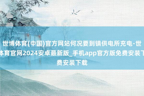 世博体育(中国)官方网站何况要到镇供电所充电-世博体育官网2024安卓最新版_手机app官方版免费安装下载