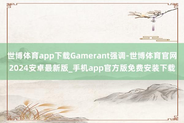 世博体育app下载Gamerant强调-世博体育官网2024安卓最新版_手机app官方版免费安装下载