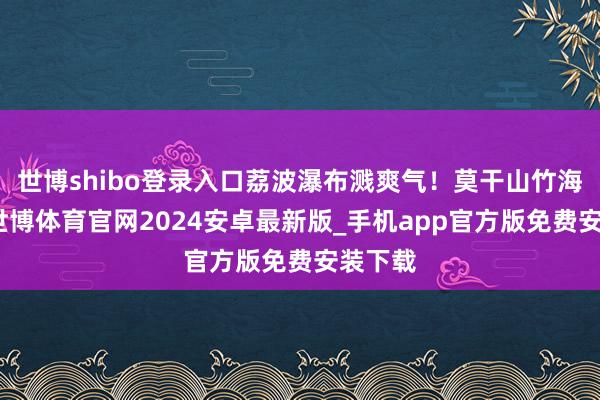 世博shibo登录入口荔波瀑布溅爽气!莫干山竹海躺平-世博体育官网2024安卓最新版_手机app官方版免费安装下载
