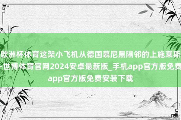 欧洲杯体育这架小飞机从德国慕尼黑隔邻的上施莱斯海姆升起-世博体育官网2024安卓最新版_手机app官方版免费安装下载