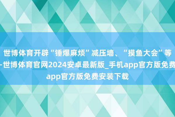 世博体育开辟“锤爆麻烦”减压墙、“摸鱼大会”等互动技俩-世博体育官网2024安卓最新版_手机app官方版免费安装下载