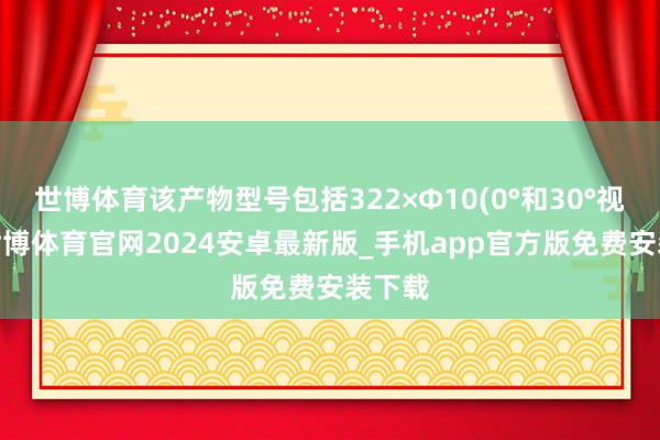 世博体育该产物型号包括322×Φ10(0°和30°视角)-世博体育官网2024安卓最新版_手机app官方版免费安装下载