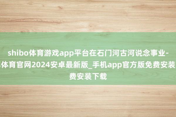 shibo体育游戏app平台在石门河古河说念事业-世博体育官网2024安卓最新版_手机app官方版免费安装下载