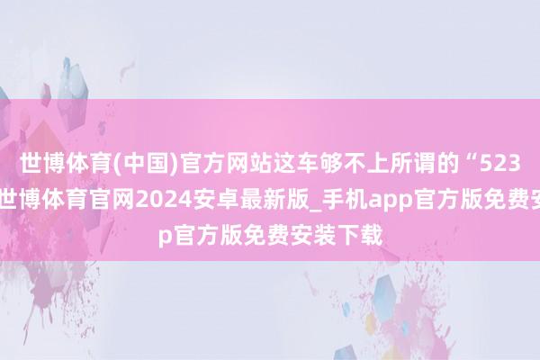 世博体育(中国)官方网站这车够不上所谓的“523秩序”-世博体育官网2024安卓最新版_手机app官方版免费安装下载