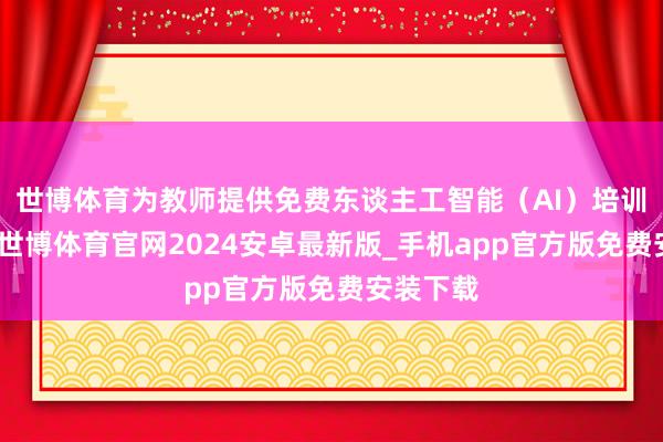 世博体育为教师提供免费东谈主工智能（AI）培训与课程-世博体育官网2024安卓最新版_手机app官方版免费安装下载