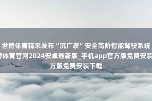 世博体育精采发布“沉广袤”安全高阶智能驾驶系统-世博体育官网2024安卓最新版_手机app官方版免费安装下载