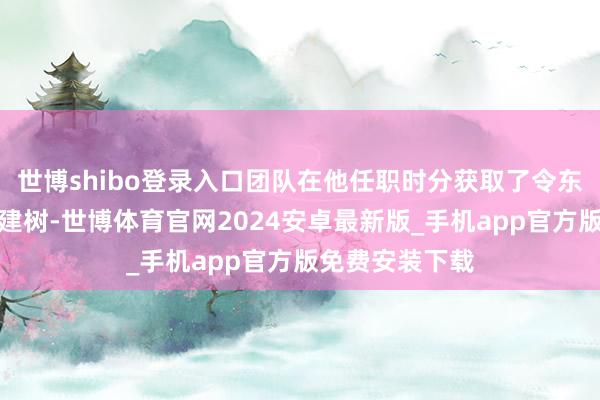 世博shibo登录入口团队在他任职时分获取了令东说念主无礼的建树-世博体育官网2024安卓最新版_手机app官方版免费安装下载