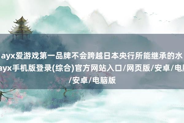 ayx爱游戏第一品牌不会跨越日本央行所能继承的水平-ayx手