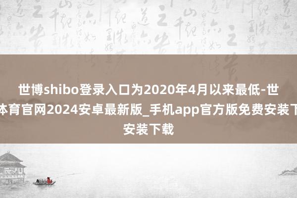 世博shibo登录入口为2020年4月以来最低-世博体育官网2024安卓最新版_手机app官方版免费安装下载