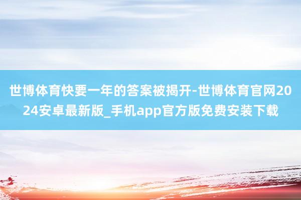 世博体育快要一年的答案被揭开-世博体育官网2024安卓最新版_手机app官方版免费安装下载