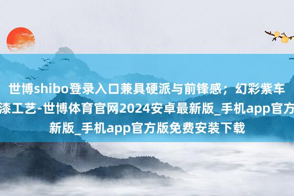 世博shibo登录入口兼具硬派与前锋感；幻彩紫车漆：双层陶瓷面漆工艺-世博体育官网2024安卓最新版_手机app官方版免费安装下载