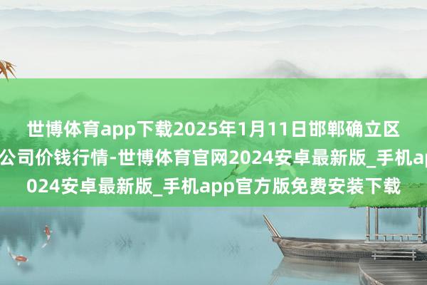 世博体育app下载2025年1月11日邯郸确立区滏东当代农业贬责有限公司价钱行情-世博体育官网2024安卓最新版_手机app官方版免费安装下载