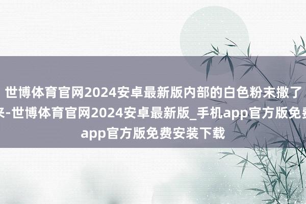 世博体育官网2024安卓最新版内部的白色粉末撒了一部分出来-世博体育官网2024安卓最新版_手机app官方版免费安装下载