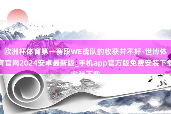 欧洲杯体育第一赛段WE战队的收获并不好-世博体育官网2024安卓最新版_手机app官方版免费安装下载