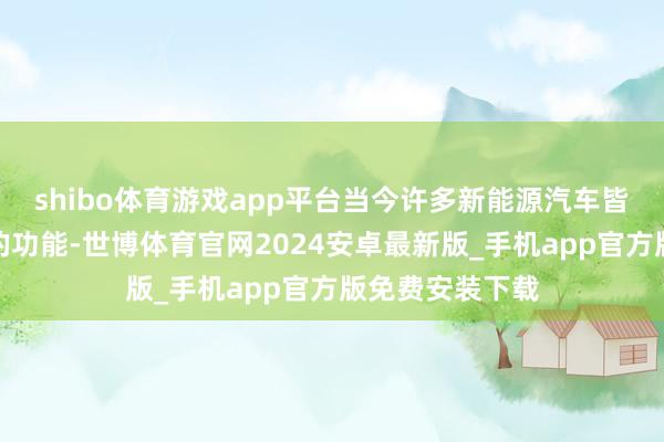 shibo体育游戏app平台当今许多新能源汽车皆有一个很常见的功能-世博体育官网2024安卓最新版_手机app官方版免费安装下载