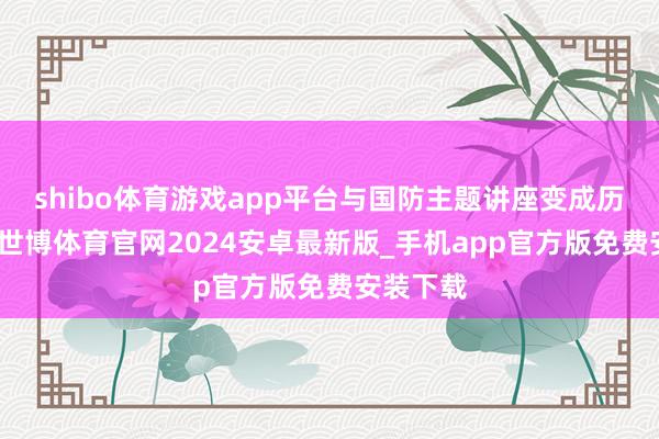 shibo体育游戏app平台与国防主题讲座变成历史呼应-世博体育官网2024安卓最新版_手机app官方版免费安装下载
