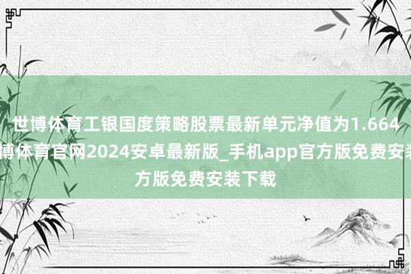 世博体育工银国度策略股票最新单元净值为1.664元-世博体育官网2024安卓最新版_手机app官方版免费安装下载