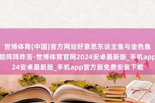 世博体育(中国)官方网站好意思东谈主鱼与金色鱼群虚幻共舞的场景激励阵阵咋舌-世博体育官网2024安卓最新版_手机app官方版免费安装下载