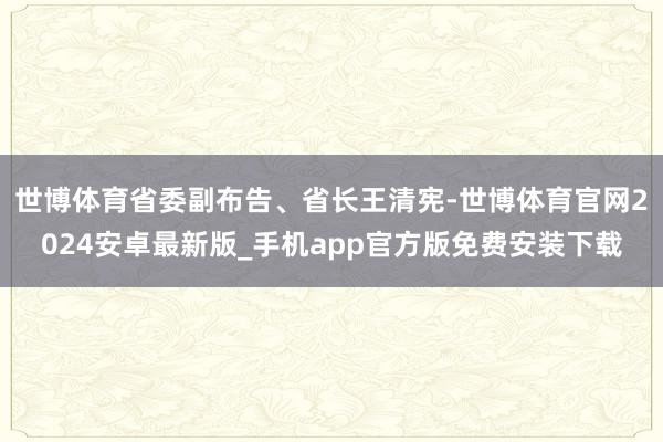 世博体育省委副布告、省长王清宪-世博体育官网2024安卓最新版_手机app官方版免费安装下载