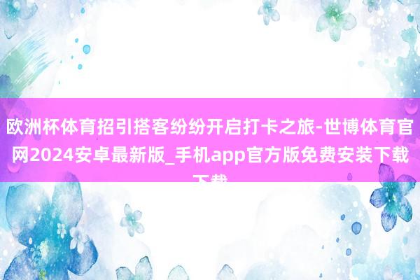 欧洲杯体育招引搭客纷纷开启打卡之旅-世博体育官网2024安卓最新版_手机app官方版免费安装下载