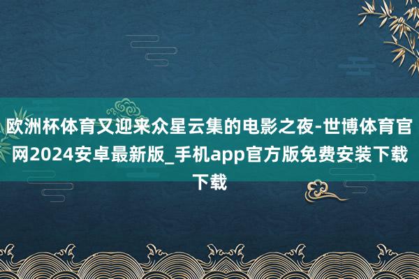 欧洲杯体育又迎来众星云集的电影之夜-世博体育官网2024安卓最新版_手机app官方版免费安装下载