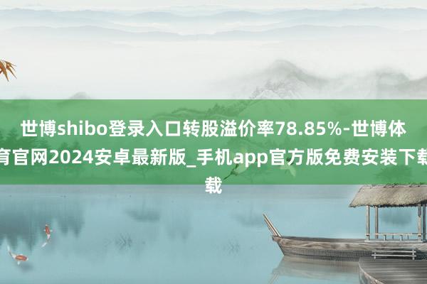 世博shibo登录入口转股溢价率78.85%-世博体育官网2024安卓最新版_手机app官方版免费安装下载