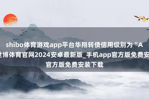 shibo体育游戏app平台华翔转债信用级别为“AA-”-世博体育官网2024安卓最新版_手机app官方版免费安装下载