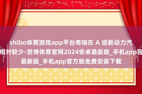 shibo体育游戏app平台奇瑞在 A 级新动力汽车市集的车型数目相对较少-世博体育官网2024安卓最新版_手机app官方版免费安装下载