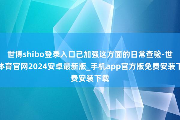 世博shibo登录入口已加强这方面的日常查验-世博体育官网2024安卓最新版_手机app官方版免费安装下载