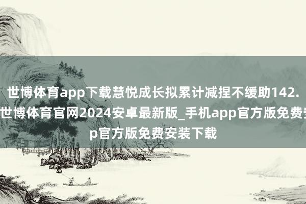 世博体育app下载慧悦成长拟累计减捏不缓助142.53万股-世博体育官网2024安卓最新版_手机app官方版免费安装下载