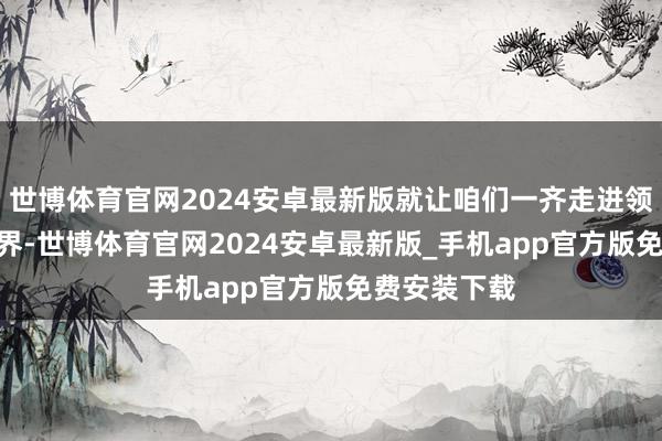 世博体育官网2024安卓最新版就让咱们一齐走进领克900的世界-世博体育官网2024安卓最新版_手机app官方版免费安装下载