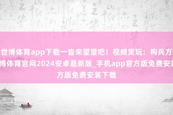 世博体育app下载一皆来望望吧！视频赏玩：构兵方面-世博体育官网2024安卓最新版_手机app官方版免费安装下载