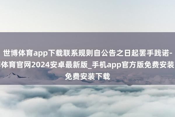 世博体育app下载联系规则自公告之日起罢手践诺-世博体育官网2024安卓最新版_手机app官方版免费安装下载