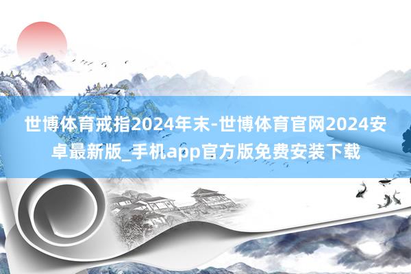 世博体育　　戒指2024年末-世博体育官网2024安卓最新版_手机app官方版免费安装下载