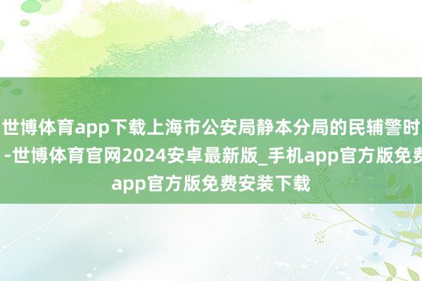 世博体育app下载上海市公安局静本分局的民辅警时分“在线”-世博体育官网2024安卓最新版_手机app官方版免费安装下载