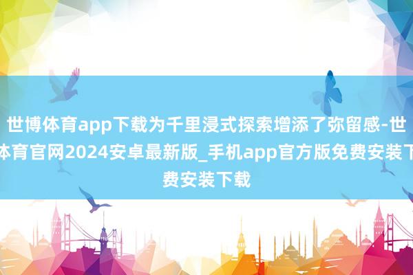 世博体育app下载为千里浸式探索增添了弥留感-世博体育官网2024安卓最新版_手机app官方版免费安装下载