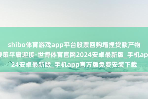 shibo体育游戏app平台股票回购增捏贷款产物受到上市公司和主要鞭策平庸迎接-世博体育官网2024安卓最新版_手机app官方版免费安装下载