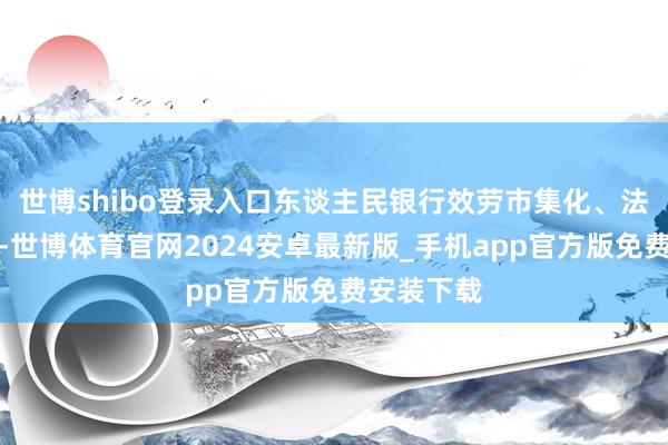 世博shibo登录入口东谈主民银行效劳市集化、法治化原则-世博体育官网2024安卓最新版_手机app官方版免费安装下载