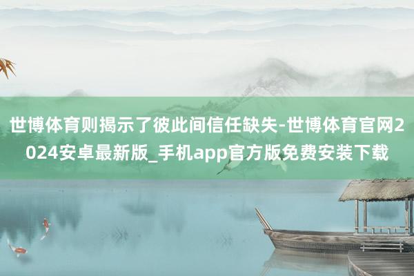 世博体育则揭示了彼此间信任缺失-世博体育官网2024安卓最新版_手机app官方版免费安装下载
