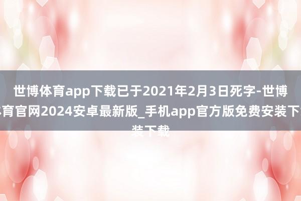 世博体育app下载已于2021年2月3日死字-世博体育官网2024安卓最新版_手机app官方版免费安装下载