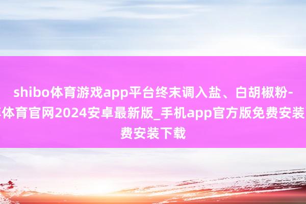 shibo体育游戏app平台终末调入盐、白胡椒粉-世博体育官网2024安卓最新版_手机app官方版免费安装下载