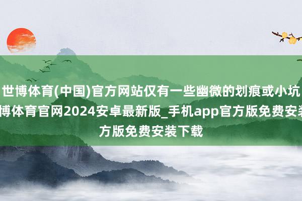 世博体育(中国)官方网站仅有一些幽微的划痕或小坑洼-世博体育官网2024安卓最新版_手机app官方版免费安装下载