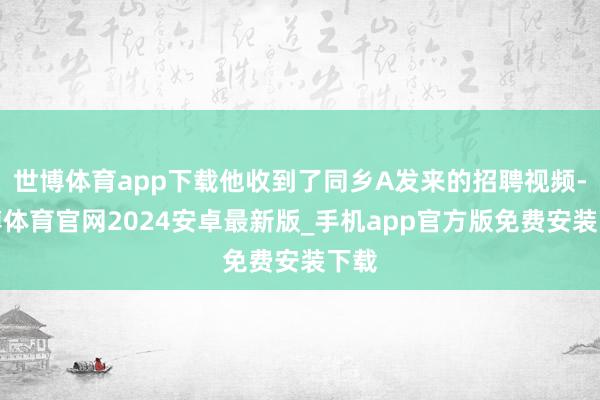 世博体育app下载他收到了同乡A发来的招聘视频-世博体育官网2024安卓最新版_手机app官方版免费安装下载