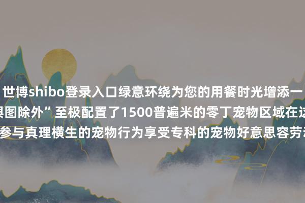 世博shibo登录入口绿意环绕为您的用餐时光增添一抹猖狂手脚宠物友好营地“舆图除外”至极配置了1500普遍米的零丁宠物区域在这里您的宠物宝贝不错尽情撒欢参与真理横生的宠物行为享受专科的宠物好意思容劳动甚而是在您出门游玩时也能取得贴心的寄养护理让您的宠物宝贝也能感受到家的温顺与模样04 北京瑞麟湾温泉度假酒店&lt;animate attributeName=＂opacity＂ begin=＂2s＂