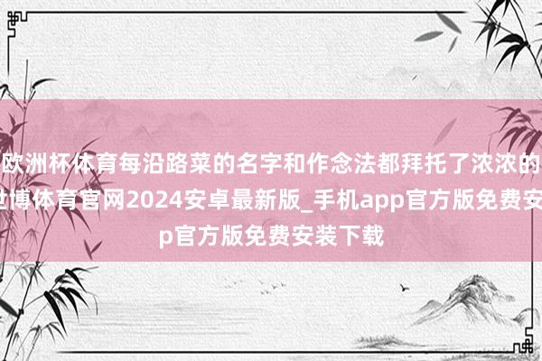 欧洲杯体育每沿路菜的名字和作念法都拜托了浓浓的道贺-世博体育官网2024安卓最新版_手机app官方版免费安装下载