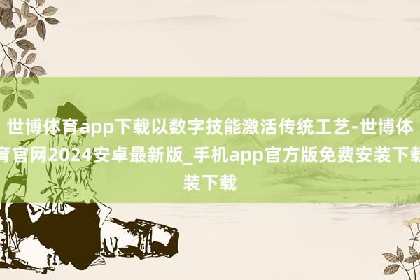 世博体育app下载以数字技能激活传统工艺-世博体育官网2024安卓最新版_手机app官方版免费安装下载