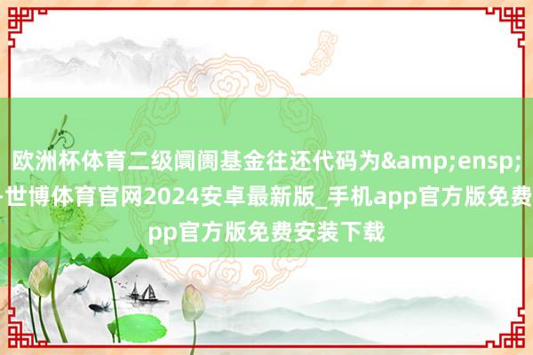 欧洲杯体育二级阛阓基金往还代码为&ensp;588870-世博体育官网2024安卓最新版_手机app官方版免费安装下载