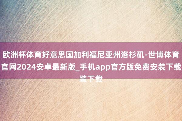 欧洲杯体育好意思国加利福尼亚州洛杉矶-世博体育官网2024安卓最新版_手机app官方版免费安装下载