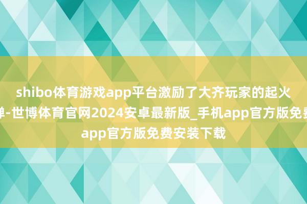 shibo体育游戏app平台激励了大齐玩家的起火和集体反弹-世博体育官网2024安卓最新版_手机app官方版免费安装下载